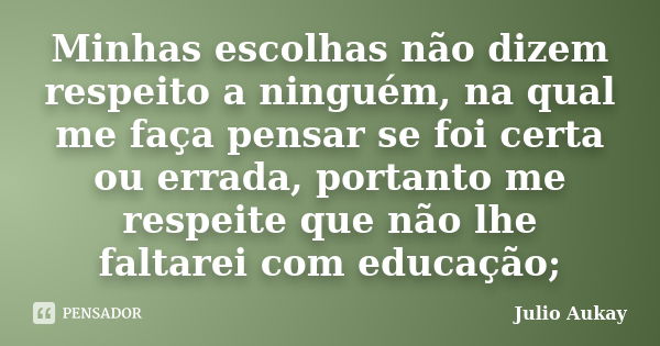 Minhas escolhas não dizem respeito a ninguém, na qual me faça pensar se foi certa ou errada, portanto me respeite que não lhe faltarei com educação;... Frase de Julio Aukay.