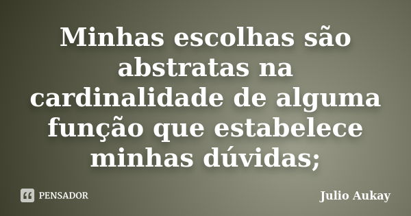 Minhas escolhas são abstratas na cardinalidade de alguma função que estabelece minhas dúvidas;... Frase de Julio Aukay.