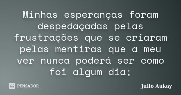 Minhas esperanças foram despedaçadas pelas frustrações que se criaram pelas mentiras que a meu ver nunca poderá ser como foi algum dia;... Frase de Julio Aukay.