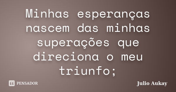 Minhas esperanças nascem das minhas superações que direciona o meu triunfo;... Frase de Julio Aukay.