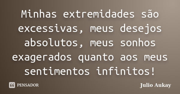 Minhas extremidades são excessivas, meus desejos absolutos, meus sonhos exagerados quanto aos meus sentimentos infinitos!... Frase de julio aukay.