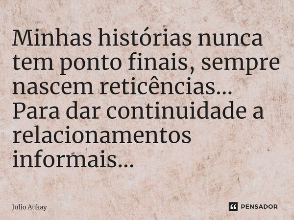 ⁠Minhas histórias nunca tem ponto finais, sempre nascem reticências... Para dar continuidade a relacionamentos informais...... Frase de Julio Aukay.