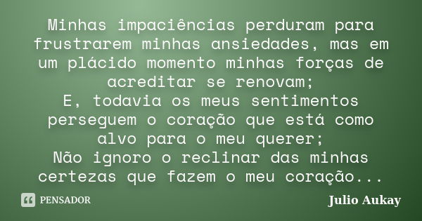 Minhas impaciências perduram para frustrarem minhas ansiedades, mas em um plácido momento minhas forças de acreditar se renovam; E, todavia os meus sentimentos ... Frase de Julio Aukay.