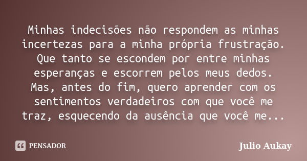 Minhas indecisões não respondem as minhas incertezas para a minha própria frustração. Que tanto se escondem por entre minhas esperanças e escorrem pelos meus de... Frase de Julio Aukay.