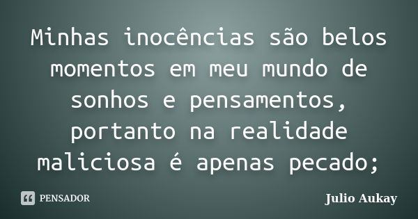 Minhas inocências são belos momentos em meu mundo de sonhos e pensamentos, portanto na realidade maliciosa é apenas pecado;... Frase de Julio Aukay.