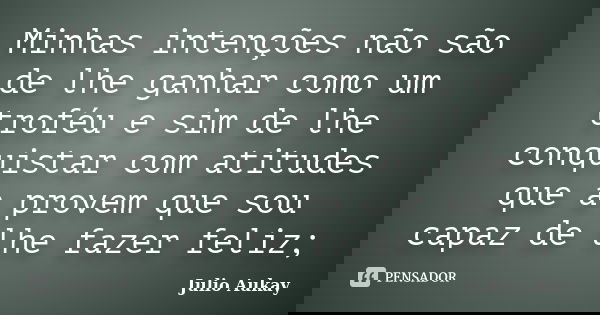 Minhas intenções não são de lhe ganhar como um troféu e sim de lhe conquistar com atitudes que a provem que sou capaz de lhe fazer feliz;... Frase de Julio Aukay.