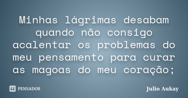 Minhas lágrimas desabam quando não consigo acalentar os problemas do meu pensamento para curar as magoas do meu coração;... Frase de Julio Aukay.