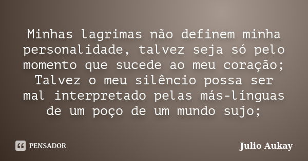 Minhas lagrimas não definem minha personalidade, talvez seja só pelo momento que sucede ao meu coração; Talvez o meu silêncio possa ser mal interpretado pelas m... Frase de Julio Aukay.