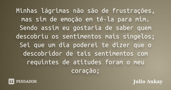 Minhas lágrimas não são de frustrações, mas sim de emoção em tê-la para mim. Sendo assim eu gostaria de saber quem descobriu os sentimentos mais singelos; Sei q... Frase de Julio Aukay.