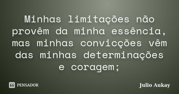 Minhas limitações não provêm da minha essência, mas minhas convicções vêm das minhas determinações e coragem;... Frase de Julio Aukay.