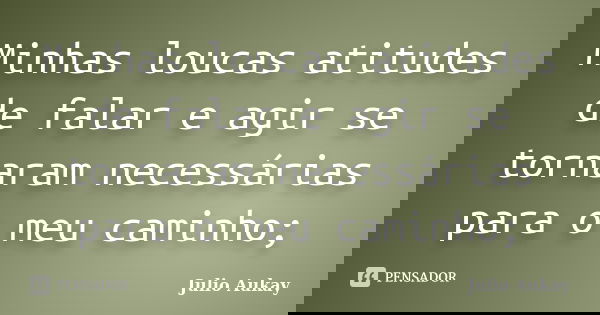 Minhas loucas atitudes de falar e agir se tornaram necessárias para o meu caminho;... Frase de Julio Aukay.