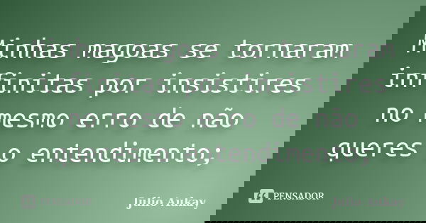 Minhas magoas se tornaram infinitas por insistires no mesmo erro de não queres o entendimento;... Frase de Julio Aukay.
