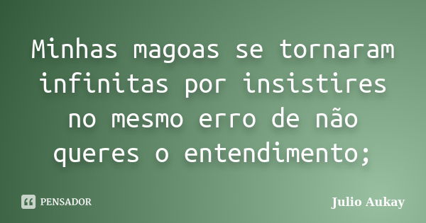 Minhas magoas se tornaram infinitas por insistires no mesmo erro de não queres o entendimento;... Frase de Julio Aukay.