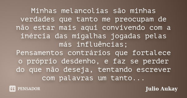 Minhas melancolias são minhas verdades que tanto me preocupam de não estar mais aqui convivendo com a inércia das migalhas jogadas pelas más influências; Pensam... Frase de Julio Aukay.