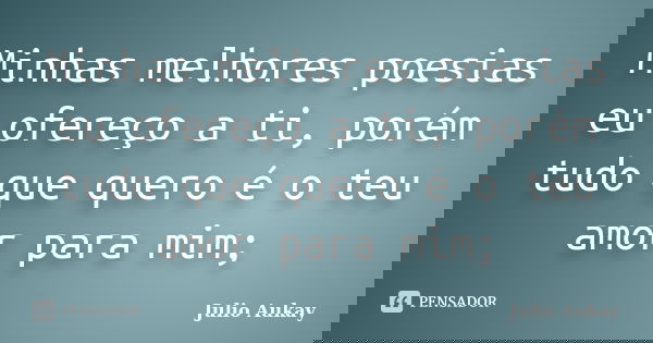 Minhas melhores poesias eu ofereço a ti, porém tudo que quero é o teu amor para mim;... Frase de Julio Aukay.
