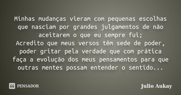 Minhas mudanças vieram com pequenas escolhas que nasciam por grandes julgamentos de não aceitarem o que eu sempre fui; Acredito que meus versos têm sede de pode... Frase de Julio Aukay.