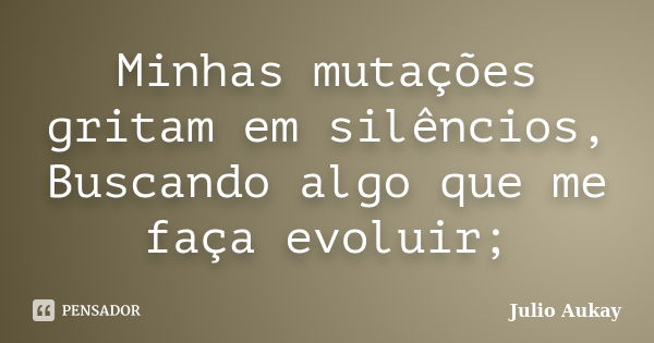 Minhas mutações gritam em silêncios, Buscando algo que me faça evoluir;... Frase de Julio Aukay.