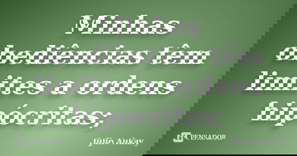 Minhas obediências têm limites a ordens hipócritas;... Frase de Julio Aukay.