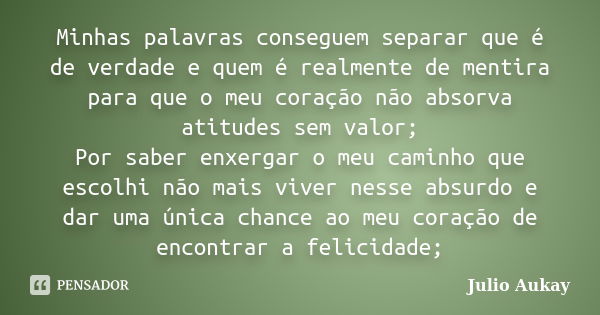 Minhas palavras conseguem separar que é de verdade e quem é realmente de mentira para que o meu coração não absorva atitudes sem valor; Por saber enxergar o meu... Frase de Julio Aukay.