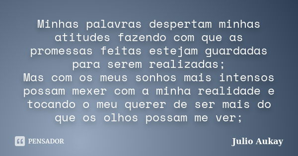 Minhas palavras despertam minhas atitudes fazendo com que as promessas feitas estejam guardadas para serem realizadas; Mas com os meus sonhos mais intensos poss... Frase de Julio Aukay.