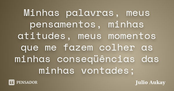 Minhas palavras, meus pensamentos, minhas atitudes, meus momentos que me fazem colher as minhas conseqüências das minhas vontades;... Frase de Julio Aukay.