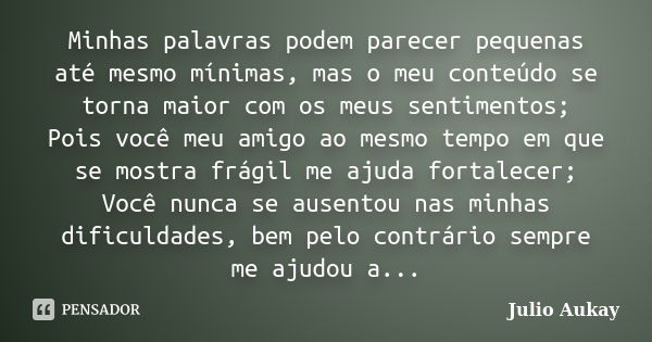 Minhas palavras podem parecer pequenas até mesmo mínimas, mas o meu conteúdo se torna maior com os meus sentimentos; Pois você meu amigo ao mesmo tempo em que s... Frase de Julio Aukay.