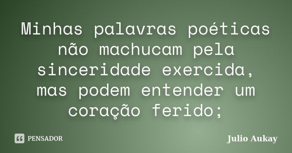 Minhas palavras poéticas não machucam pela sinceridade exercida, mas podem entender um coração ferido;... Frase de Julio Aukay.