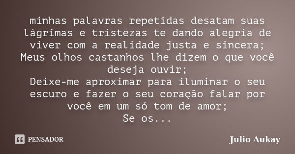 minhas palavras repetidas desatam suas lágrimas e tristezas te dando alegria de viver com a realidade justa e sincera; Meus olhos castanhos lhe dizem o que você... Frase de Julio Aukay.