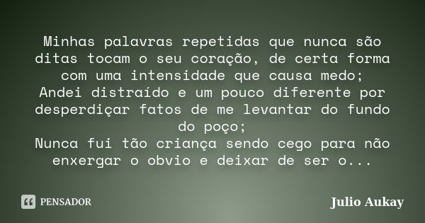 Minhas palavras repetidas que nunca são ditas tocam o seu coração, de certa forma com uma intensidade que causa medo; Andei distraído e um pouco diferente por d... Frase de Julio Aukay.