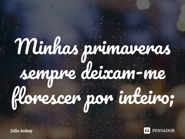 ⁠Minhas primaveras sempre deixam-me florescer por inteiro;... Frase de Julio Aukay.