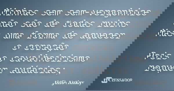 Minhas sem sem-vergonhice não são de todas ruins Mas uma forma de aquecer o coração Pois o cavalheirismo requer audácias;... Frase de Julio Aukay.