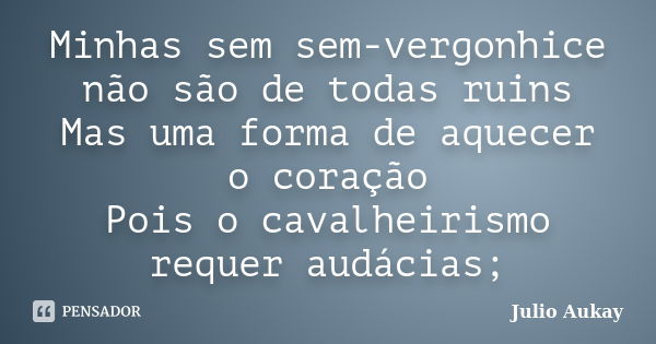 Minhas sem sem-vergonhice não são de todas ruins Mas uma forma de aquecer o coração Pois o cavalheirismo requer audácias;... Frase de Julio Aukay.