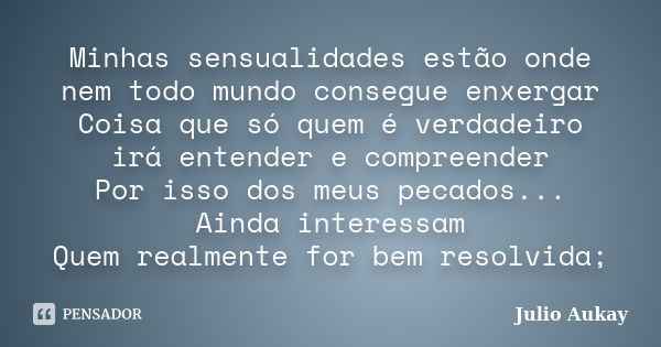 Minhas sensualidades estão onde nem todo mundo consegue enxergar Coisa que só quem é verdadeiro irá entender e compreender Por isso dos meus pecados... Ainda in... Frase de Julio Aukay.