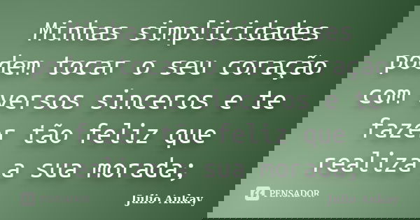 Minhas simplicidades podem tocar o seu coração com versos sinceros e te fazer tão feliz que realiza a sua morada;... Frase de Julio Aukay.