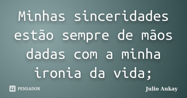 Minhas sinceridades estão sempre de mãos dadas com a minha ironia da vida;... Frase de Julio Aukay.