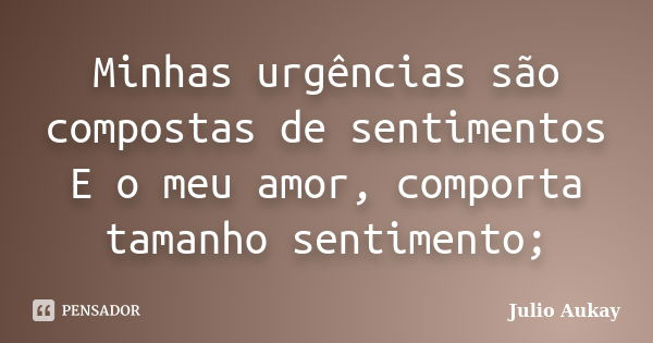 Minhas urgências são compostas de sentimentos E o meu amor, comporta tamanho sentimento;... Frase de Julio Aukay.