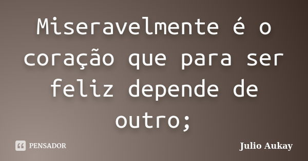 Miseravelmente é o coração que para ser feliz depende de outro;... Frase de Julio Aukay.