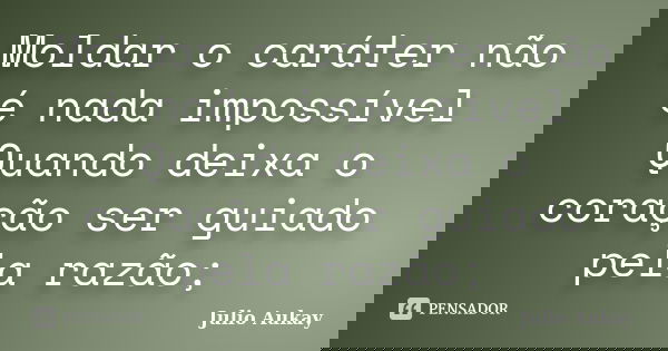 Moldar o caráter não é nada impossível Quando deixa o coração ser guiado pela razão;... Frase de Julio Aukay.