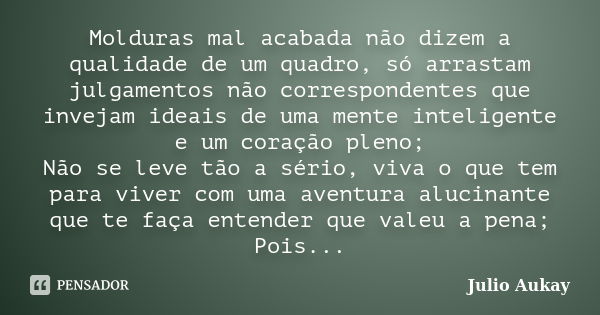 Molduras mal acabada não dizem a qualidade de um quadro, só arrastam julgamentos não correspondentes que invejam ideais de uma mente inteligente e um coração pl... Frase de Julio Aukay.