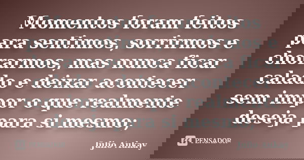 Momentos foram feitos para sentimos, sorrirmos e chorarmos, mas nunca ficar calado e deixar acontecer sem impor o que realmente deseja para si mesmo;... Frase de Julio Aukay.