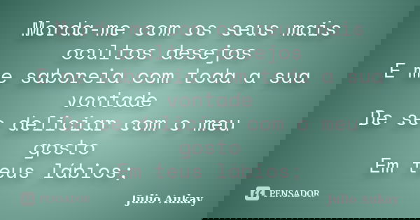 Morda-me com os seus mais ocultos desejos E me saboreia com toda a sua vontade De se deliciar com o meu gosto Em teus lábios;... Frase de Julio Aukay.