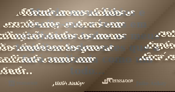 Morda meus lábios e excite-me, e terás em retribuição todos os meus trejeitos indecentes que a fará realizada como um todo...... Frase de Julio Aukay.
