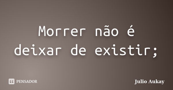 Morrer não é deixar de existir;... Frase de julio aukay.