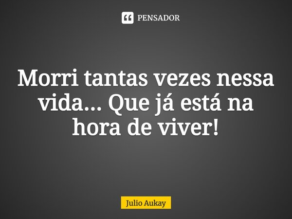 ⁠Morri tantas vezes nessa vida... Que já está na hora de viver!... Frase de Julio Aukay.