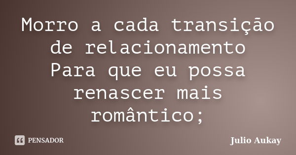 Morro a cada transição de relacionamento Para que eu possa renascer mais romântico;... Frase de Julio Aukay.