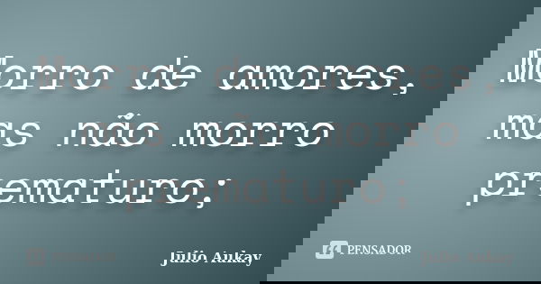 Morro de amores, mas não morro prematuro;... Frase de Julio Aukay.