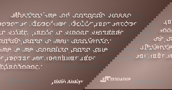 Mostrai-me oh coração vosso querer e fazei-me feliz por entre essa vida, pois a vossa verdade és padrão para o meu acalento; Oriente-me e me conduza para que eu... Frase de Julio Aukay.