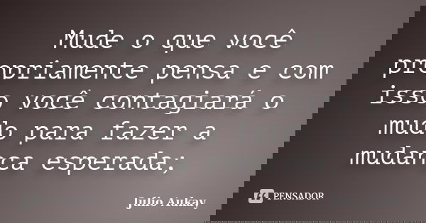 Mude o que você propriamente pensa e com isso você contagiará o mudo para fazer a mudança esperada;... Frase de Julio Aukay.