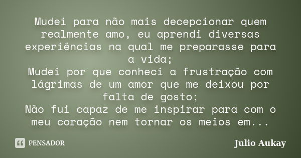 Mudei para não mais decepcionar quem realmente amo, eu aprendi diversas experiências na qual me preparasse para a vida; Mudei por que conheci a frustração com l... Frase de Julio Aukay.