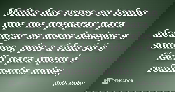 Muita das vezes eu tenho que me preparar para alcançar os meus desejos e sonhos, pois a vida só é fácil para quem é realmente mole;... Frase de Julio Aukay.